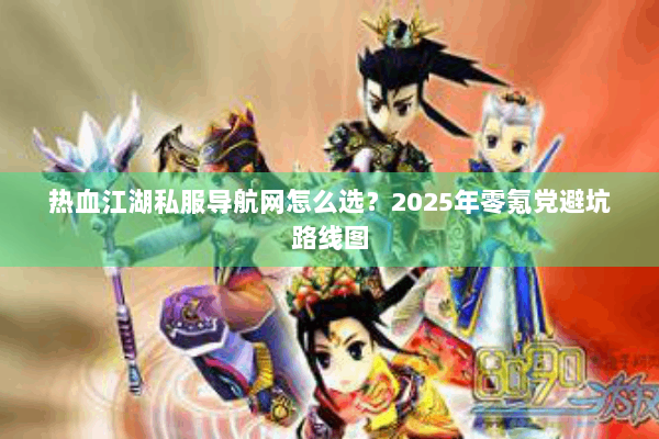热血江湖私服导航网怎么选？2025年零氪党避坑路线图