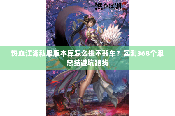 热血江湖私服版本库怎么挑不翻车?实测368个服总结避坑路线 热血江湖私服版本库怎么挑不翻车?实测368个服总结避坑路线