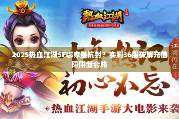 2025热血江湖SF哪家最抗封?实测36服破解充值陷阱新套路 2025热血江湖SF哪家最抗封?实测36服破解充值陷阱新套路