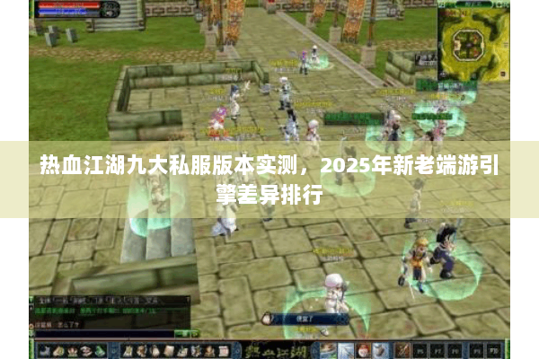 热血江湖九大私服版本实测,2025年新老端游引擎差异排行 热血江湖九大私服版本实测,2025年新老端游引擎差异排行