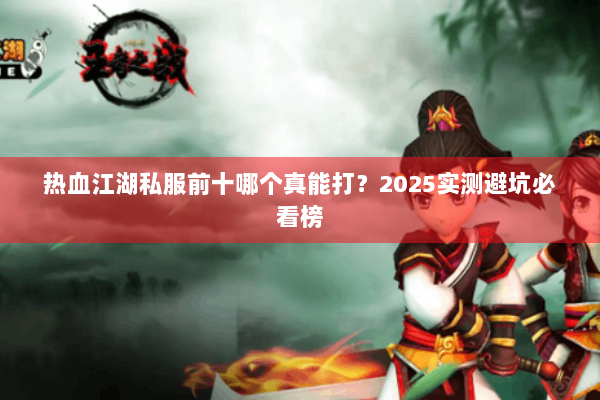 热血江湖私服前十哪个真能打?2025实测避坑必看榜 热血江湖私服前十哪个真能打?2025实测避坑必看榜