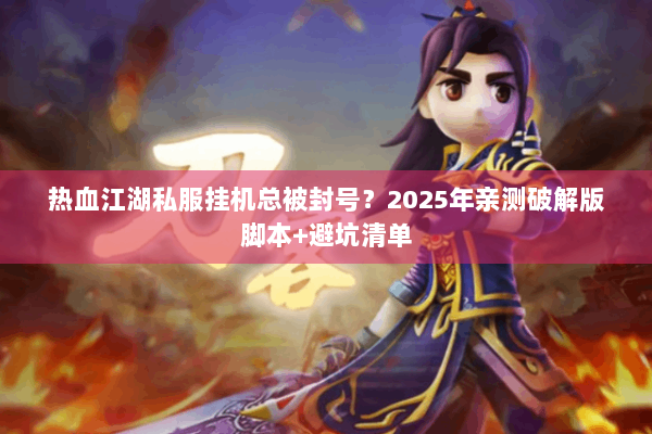 热血江湖私服挂机总被封号?2025年亲测破解版脚本+避坑清单 热血江湖私服挂机总被封号?2025年亲测破解版脚本+避坑清单