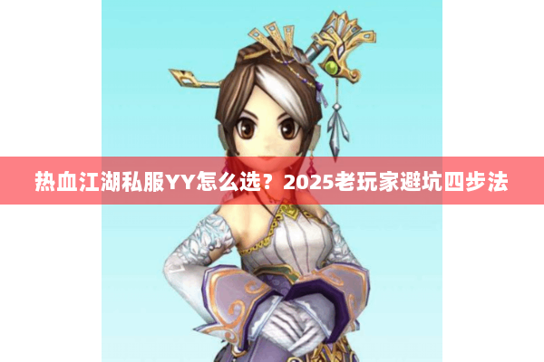 热血江湖私服YY怎么选？2025老玩家避坑四步法