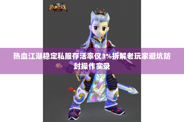 热血江湖稳定私服存活率仅3%拆解老玩家避坑防封操作实录 热血江湖稳定私服存活率仅3%拆解老玩家避坑防封操作实录