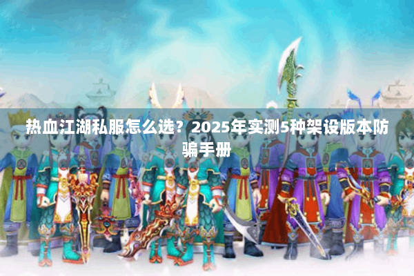 热血江湖私服怎么选?2025年实测5种架设版本防骗手册 热血江湖私服怎么选?2025年实测5种架设版本防骗手册