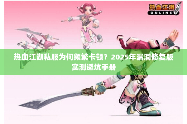 热血江湖私服为何频繁卡顿?2025年漏洞修复版实测避坑手册 热血江湖私服为何频繁卡顿?2025年漏洞修复版实测避坑手册