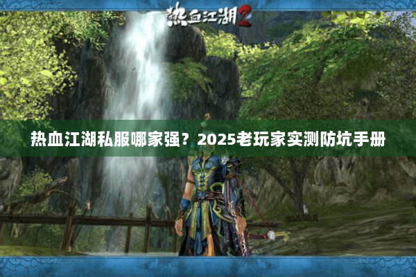 热血江湖私服哪家强?2025老玩家实测防坑手册 热血江湖私服哪家强?2025老玩家实测防坑手册