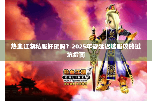 热血江湖私服好玩吗?2025年零延迟选服攻略避坑指南 热血江湖私服好玩吗?2025年零延迟选服攻略避坑指南