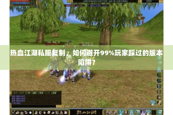 热血江湖私服复制,如何避开99%玩家踩过的版本陷阱? 热血江湖私服复制,如何避开99%玩家踩过的版本陷阱?