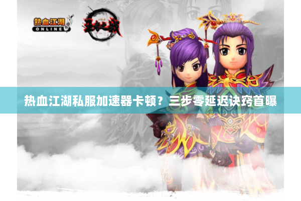 热血江湖私服加速器卡顿?三步零延迟诀窍首曝 热血江湖私服加速器卡顿?三步零延迟诀窍首曝