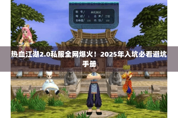 热血江湖2.0私服全网爆火！2025年入坑必看避坑手册