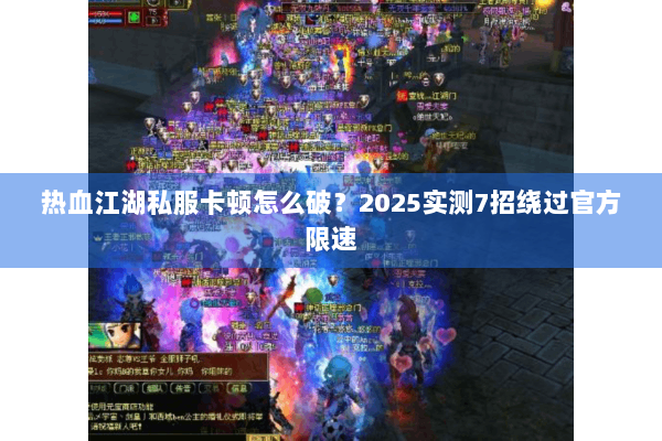 热血江湖私服卡顿怎么破?2025实测7招绕过官方限速 热血江湖私服卡顿怎么破?2025实测7招绕过官方限速