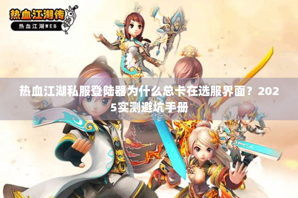 热血江湖私服登陆器为什么总卡在选服界面?2025实测避坑手册 热血江湖私服登陆器为什么总卡在选服界面?2025实测避坑手册