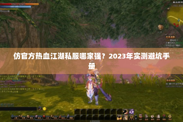 仿官方热血江湖私服哪家强？2023年实测避坑手册