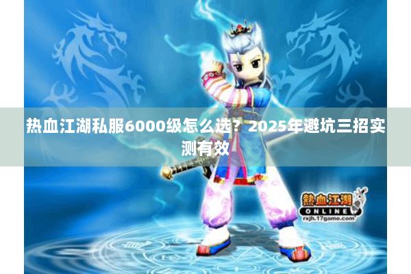 热血江湖私服6000级怎么选？2025年避坑三招实测有效