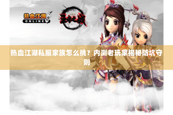 热血江湖私服家族怎么挑？内测老玩家揭秘防坑守则