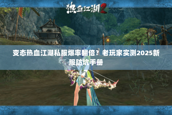 变态热血江湖私服爆率翻倍？老玩家实测2025新服防坑手册