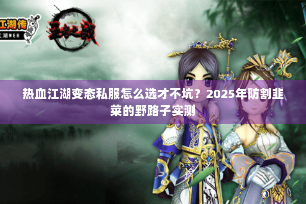 热血江湖变态私服怎么选才不坑？2025年防割韭菜的野路子实测