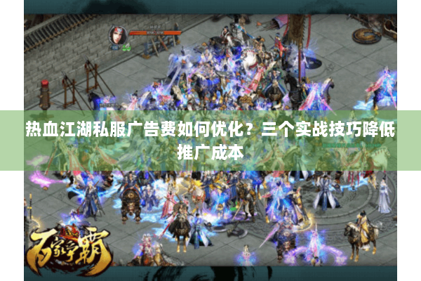 热血江湖私服广告费如何优化?三个实战技巧降低推广成本 热血江湖私服广告费如何优化?三个实战技巧降低推广成本