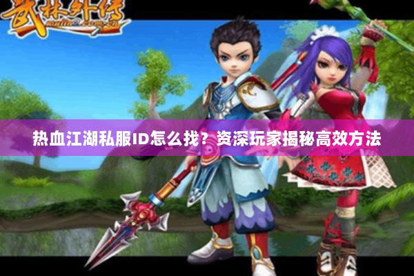 热血江湖私服ID怎么找？资深玩家揭秘高效方法