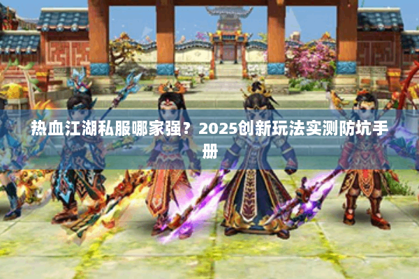 热血江湖私服哪家强?2025创新玩法实测防坑手册 热血江湖私服哪家强?2025创新玩法实测防坑手册