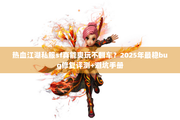 热血江湖私服sf真能爽玩不翻车?2025年最稳bug修复评测+避坑手册 热血江湖私服sf真能爽玩不翻车?2025年最稳bug修复评测+避坑手册