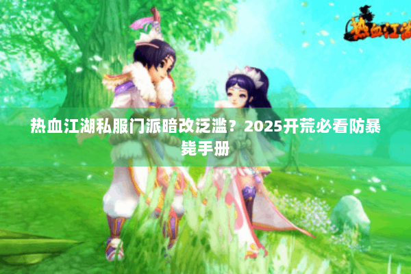 热血江湖私服门派暗改泛滥？2025开荒必看防暴毙手册