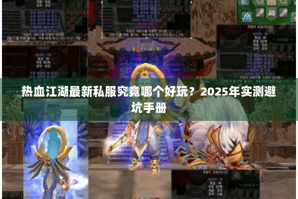 热血江湖最新私服究竟哪个好玩?2025年实测避坑手册 热血江湖最新私服究竟哪个好玩?2025年实测避坑手册