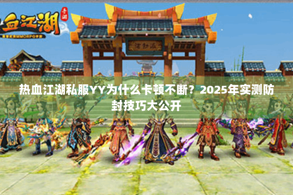 热血江湖私服YY为什么卡顿不断？2025年实测防封技巧大公开