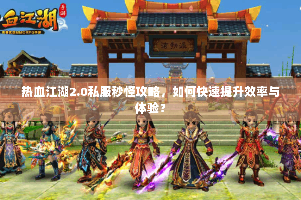 热血江湖2.0私服秒怪攻略,如何快速提升效率与体验? 热血江湖2.0私服秒怪攻略,如何快速提升效率与体验?