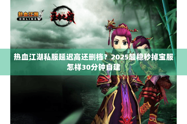 热血江湖私服延迟高还删档？2025超稳秒掉宝服怎样30分钟自建
