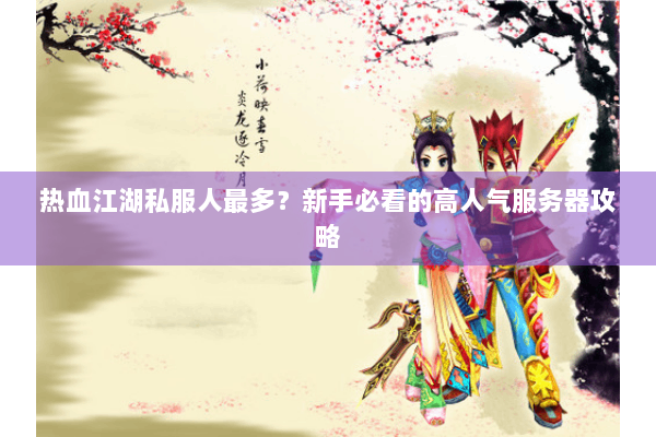 热血江湖私服人最多？新手必看的高人气服务器攻略