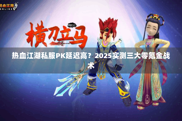 热血江湖私服PK延迟高？2025实测三大零氪金战术