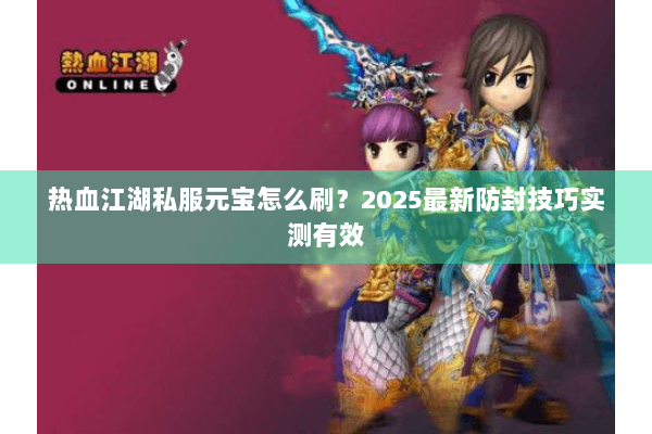 热血江湖私服元宝怎么刷?2025最新防封技巧实测有效 热血江湖私服元宝怎么刷?2025最新防封技巧实测有效