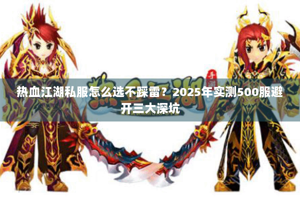 热血江湖私服怎么选不踩雷?2025年实测500服避开三大深坑 热血江湖私服怎么选不踩雷?2025年实测500服避开三大深坑