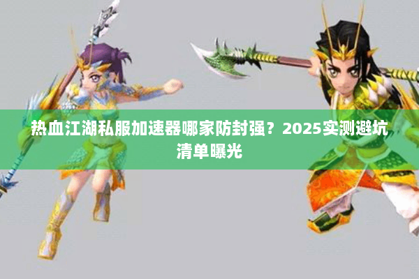 热血江湖私服加速器哪家防封强?2025实测避坑清单曝光 热血江湖私服加速器哪家防封强?2025实测避坑清单曝光