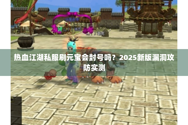 热血江湖私服刷元宝会封号吗?2025新版漏洞攻防实测 热血江湖私服刷元宝会封号吗?2025新版漏洞攻防实测