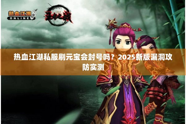 热血江湖私服刷元宝会封号吗?2025新版漏洞攻防实测 热血江湖私服刷元宝会封号吗?2025新版漏洞攻防实测