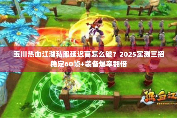 玉川热血江湖私服延迟高怎么破？2025实测三招稳定60帧+装备爆率翻倍