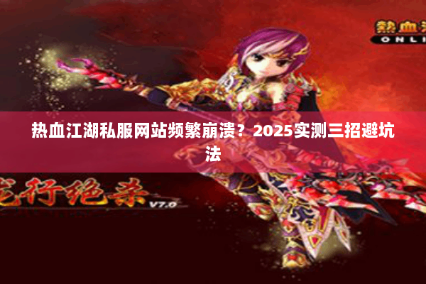 热血江湖私服网站频繁崩溃?2025实测三招避坑法 热血江湖私服网站频繁崩溃?2025实测三招避坑法