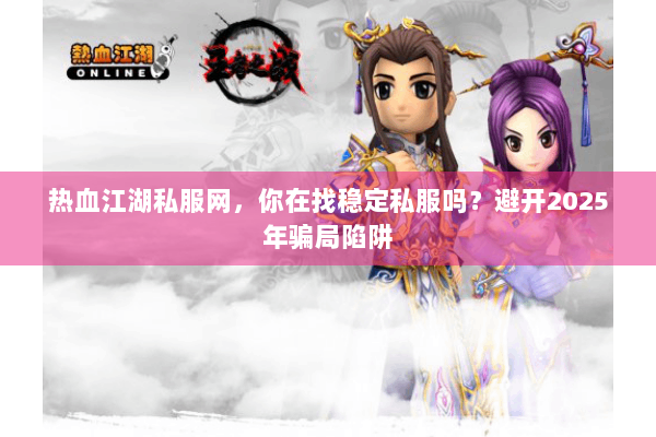 热血江湖私服网,你在找稳定私服吗?避开2025年骗局陷阱 热血江湖私服网,你在找稳定私服吗?避开2025年骗局陷阱