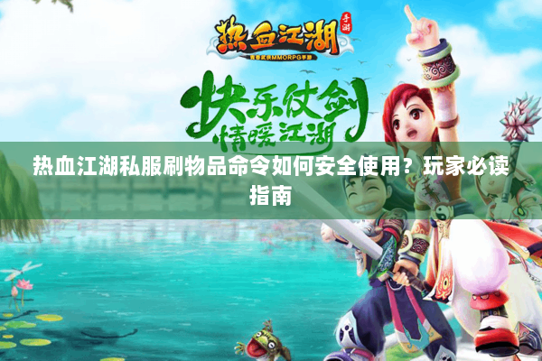 热血江湖私服刷物品命令如何安全使用？玩家必读指南