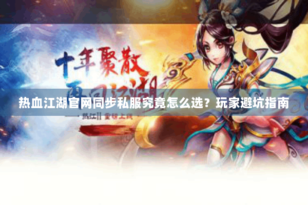 热血江湖官网同步私服究竟怎么选?玩家避坑指南 热血江湖官网同步私服究竟怎么选?玩家避坑指南