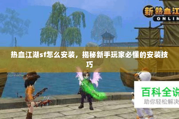 热血江湖sf怎么安装,揭秘新手玩家必懂的安装技巧 热血江湖sf怎么安装,揭秘新手玩家必懂的安装技巧
