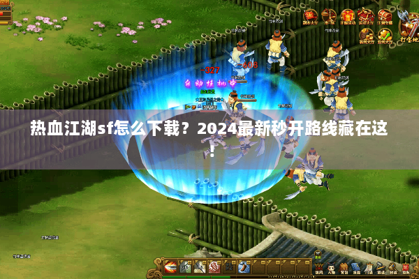 热血江湖sf怎么下载？2024最新秒开路线藏在这！