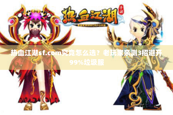 热血江湖sf.com究竟怎么选?老玩家亲测3招避开99%垃圾服 热血江湖sf.com究竟怎么选?老玩家亲测3招避开99%垃圾服
