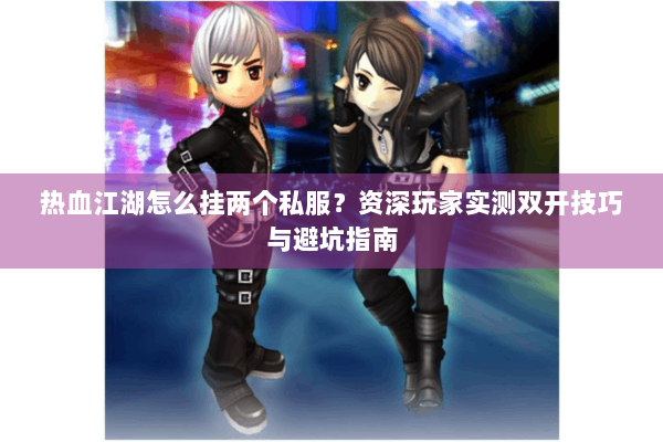 热血江湖怎么挂两个私服?资深玩家实测双开技巧与避坑指南 热血江湖怎么挂两个私服?资深玩家实测双开技巧与避坑指南