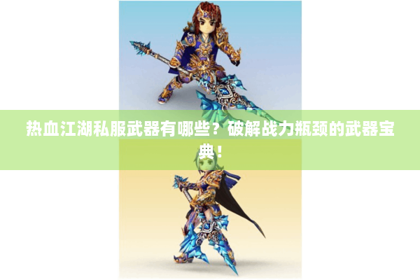 热血江湖私服武器有哪些?破解战力瓶颈的武器宝典! 热血江湖私服武器有哪些?破解战力瓶颈的武器宝典!