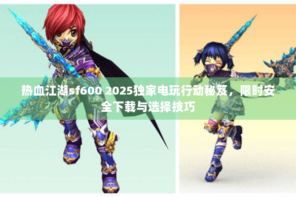 热血江湖sf600 2025独家电玩行动秘笈，限时安全下载与选择技巧