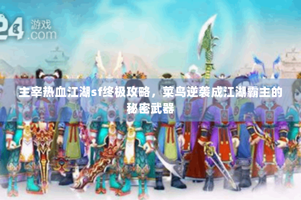 主宰热血江湖sf终极攻略,菜鸟逆袭成江湖霸主的秘密武器 主宰热血江湖sf终极攻略,菜鸟逆袭成江湖霸主的秘密武器